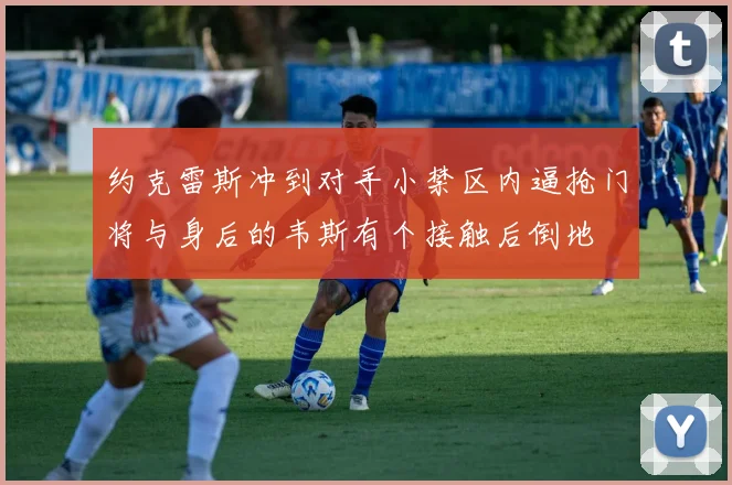 约克雷斯冲到对手小禁区内逼抢门将与身后的韦斯有个接触后倒地