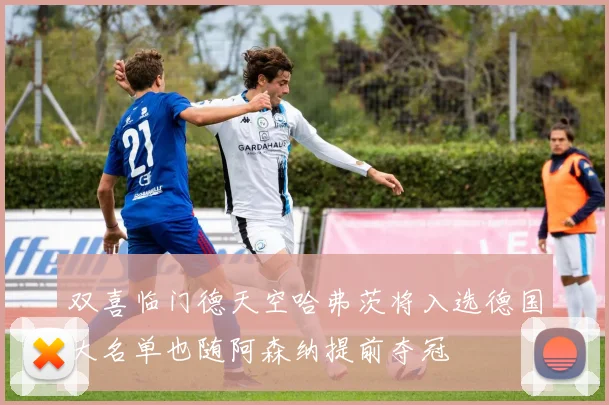 双喜临门德天空哈弗茨将入选德国大名单也随阿森纳提前夺冠