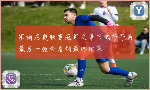 塞梅尼奥联赛冠军之争只能等等看最后一轮会看到最终结果